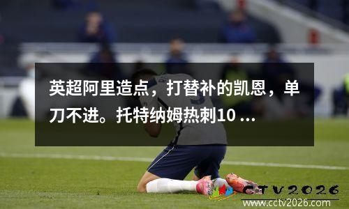 英超阿里造点，打替补的凯恩，单刀不进。托特纳姆热刺10 狼队