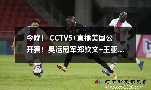 今晚！ CCTV5+直播美国公开赛！奥运冠军郑钦文+王亚凡+尚俊成晋级16强