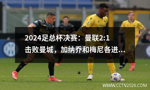 2024足总杯决赛：曼联2:1击败曼城，加纳乔和梅尼各进一球