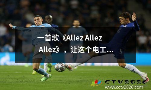 一首歌《Allez Allez Allez》，让这个电工变成网红