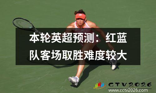 本轮英超预测：红蓝队客场取胜难度较大
