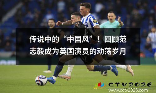 传说中的“中国风”！回顾范志毅成为英国演员的动荡岁月