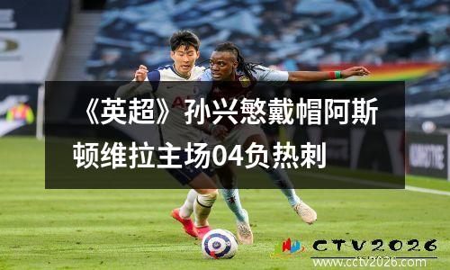 《英超》孙兴慜戴帽阿斯顿维拉主场04负热刺