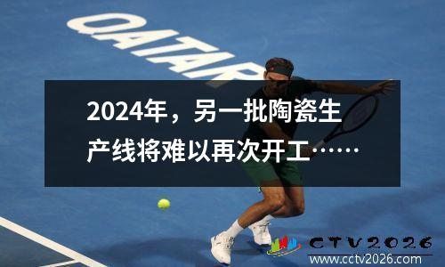 2024年，另一批陶瓷生产线将难以再次开工……