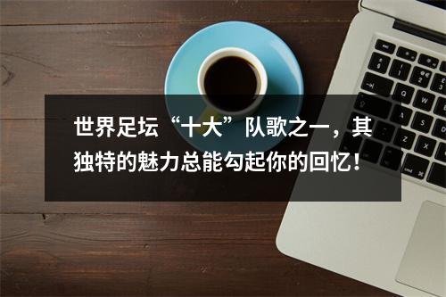 世界足坛“十大”队歌之一，其独特的魅力总能勾起你的回忆！