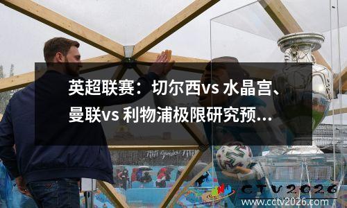 英超联赛：切尔西vs 水晶宫、曼联vs 利物浦极限研究预测