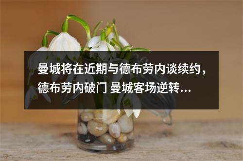 曼城将在近期与德布劳内谈续约，德布劳内破门 曼城客场逆转十人巴黎