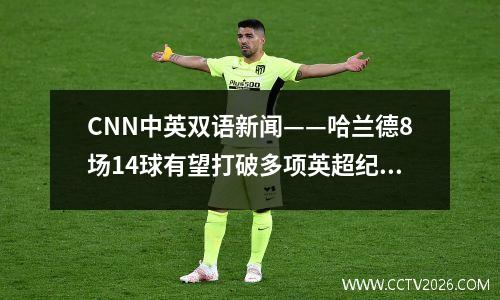 CNN中英双语新闻——哈兰德8场14球有望打破多项英超纪录