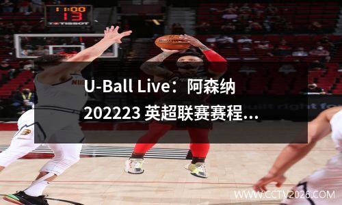 U-Ball Live：阿森纳202223 英超联赛赛程，枪手将面对前6 名的其余球队