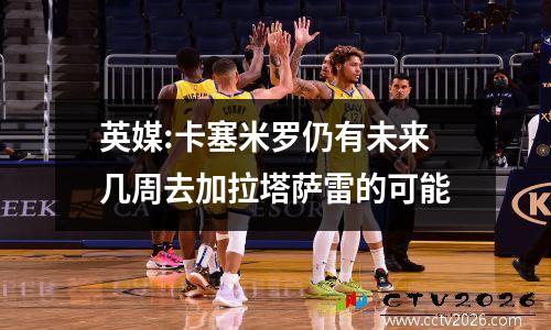 英媒:卡塞米罗仍有未来几周去加拉塔萨雷的可能