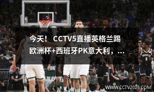 今天！ CCTV5直播英格兰踢欧洲杯+西班牙PK意大利，5+转会中国女排