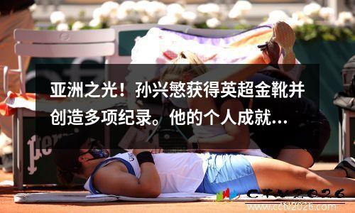 亚洲之光！孙兴慜获得英超金靴并创造多项纪录。他的个人成就可能会超越姚明