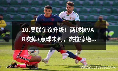 10.曼联争议升级！两球被VAR吹掉+点球未判，杰拉德绝望被淘汰