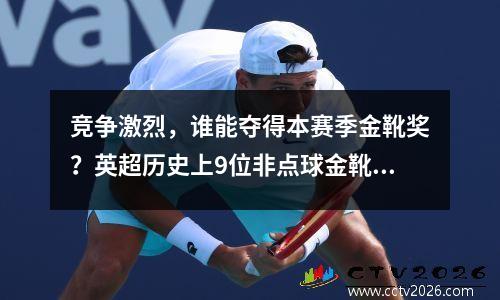 竞争激烈，谁能夺得本赛季金靴奖？英超历史上9位非点球金靴得主一览