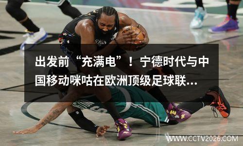 出发前“充满电”！宁德时代与中国移动咪咕在欧洲顶级足球联赛展开合作