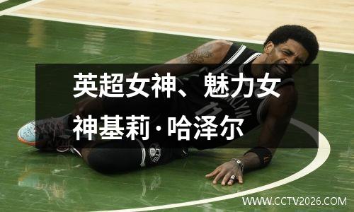 英超女神、魅力女神基莉·哈泽尔