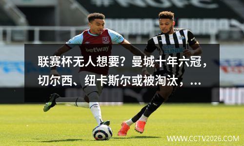 联赛杯无人想要？曼城十年六冠，切尔西、纽卡斯尔或被淘汰，利物浦更轻松