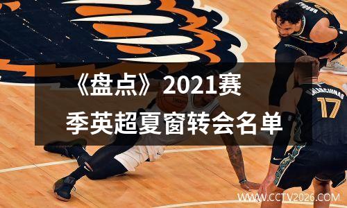 《盘点》2021赛季英超夏窗转会名单