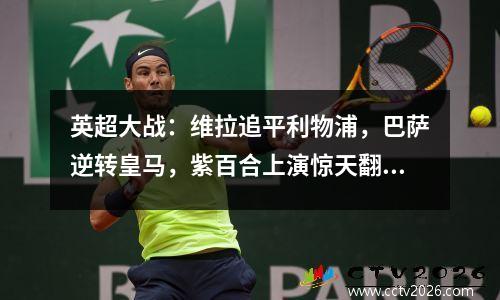 英超大战：维拉追平利物浦，巴萨逆转皇马，紫百合上演惊天翻盘！