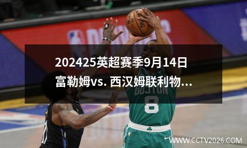 202425英超赛季9月14日富勒姆vs. 西汉姆联利物浦vs. 诺丁汉