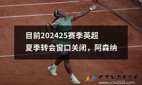 目前202425赛季英超夏季转会窗口关闭，阿森纳