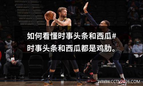 如何看懂时事头条和西瓜#时事头条和西瓜都是鸡肋。