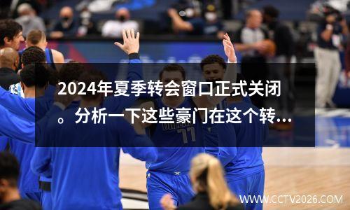 2024年夏季转会窗口正式关闭。分析一下这些豪门在这个转会窗口的动向。