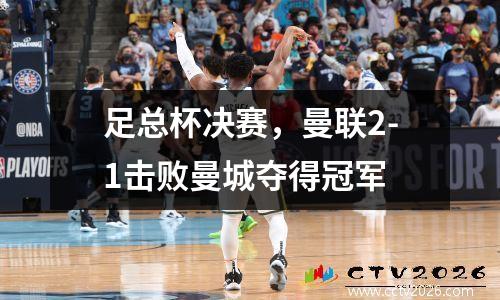 足总杯决赛，曼联2-1击败曼城夺得冠军