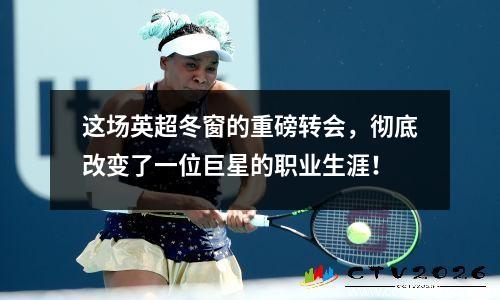 这场英超冬窗的重磅转会，彻底改变了一位巨星的职业生涯！
