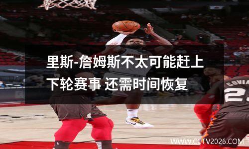 里斯-詹姆斯不太可能赶上下轮赛事 还需时间恢复