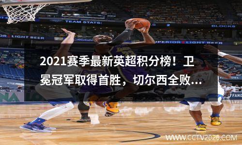 2021赛季最新英超积分榜！卫冕冠军取得首胜，切尔西全败，水晶宫险胜。