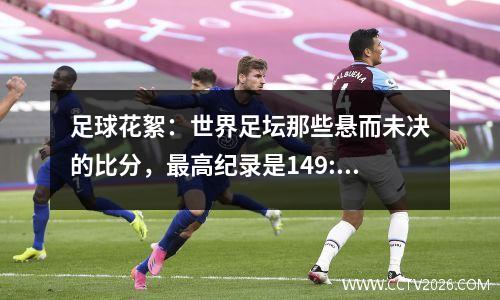 足球花絮：世界足坛那些悬而未决的比分，最高纪录是149:0