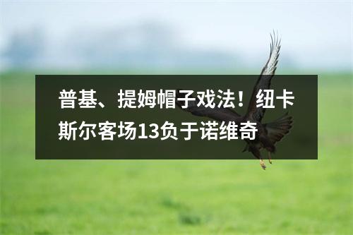 普基、提姆帽子戏法！纽卡斯尔客场13负于诺维奇