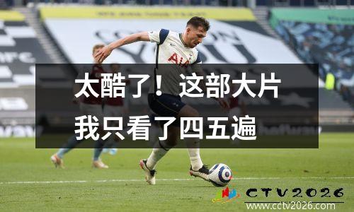 太酷了！这部大片我只看了四五遍