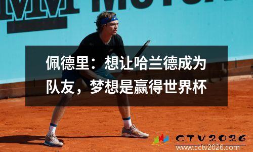 佩德里：想让哈兰德成为队友，梦想是赢得世界杯