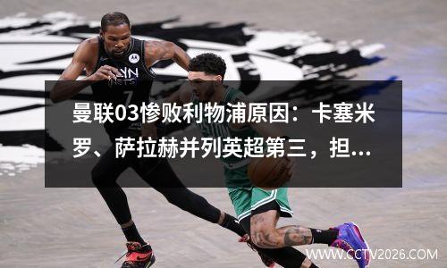 曼联03惨败利物浦原因：卡塞米罗、萨拉赫并列英超第三，担负第一薪水