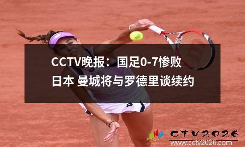 CCTV晚报：国足0-7惨败日本 曼城将与罗德里谈续约