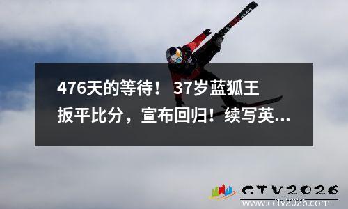 476天的等待！ 37岁蓝狐王扳平比分，宣布回归！续写英超草根传奇