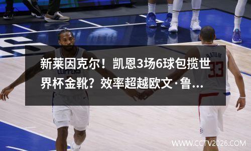 新莱因克尔！凯恩3场6球包揽世界杯金靴？效率超越欧文·鲁尼