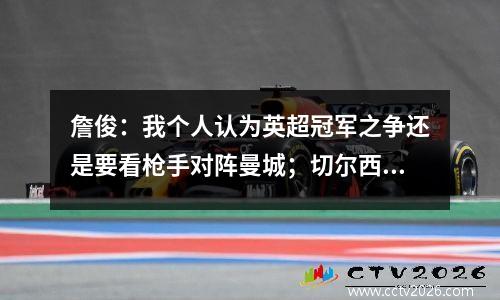 詹俊：我个人认为英超冠军之争还是要看枪手对阵曼城；切尔西或许无法争夺第四名。