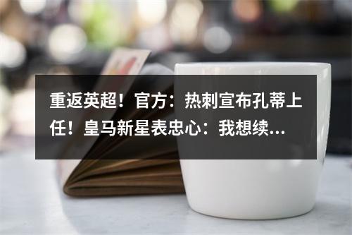重返英超！官方：热刺宣布孔蒂上任！皇马新星表忠心：我想续约