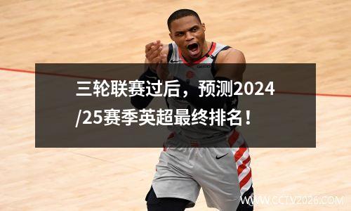 三轮联赛过后，预测2024/25赛季英超最终排名！