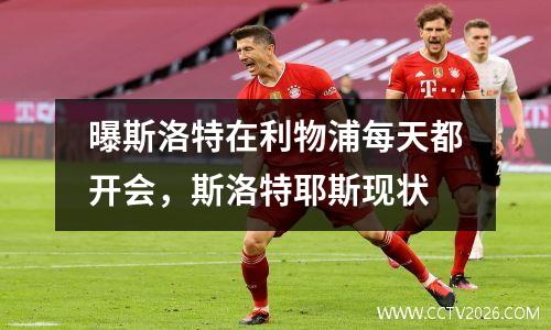曝斯洛特在利物浦每天都开会，斯洛特耶斯现状