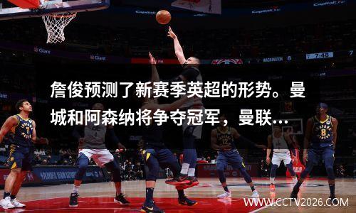 詹俊预测了新赛季英超的形势。曼城和阿森纳将争夺冠军，曼联、热刺、切尔西将争夺第四名。