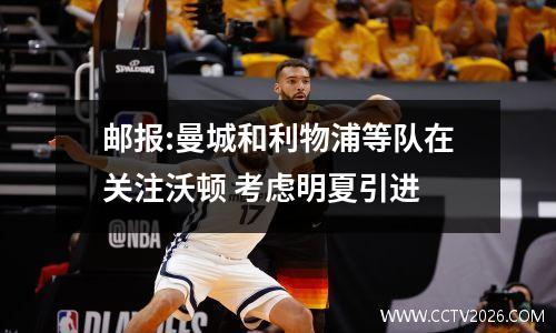 邮报:曼城和利物浦等队在关注沃顿 考虑明夏引进
