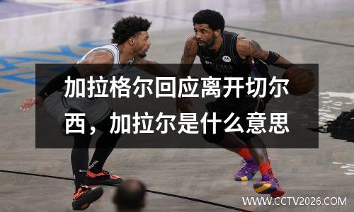 加拉格尔回应离开切尔西，加拉尔是什么意思