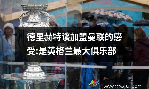 德里赫特谈加盟曼联的感受:是英格兰最大俱乐部