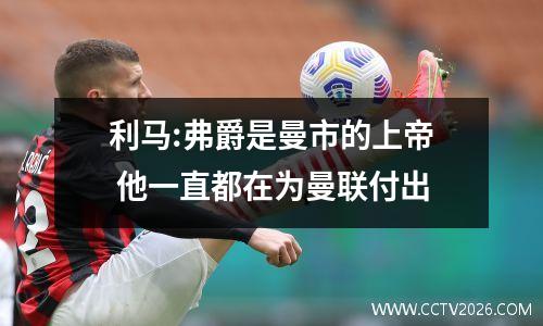 利马:弗爵是曼市的上帝 他一直都在为曼联付出