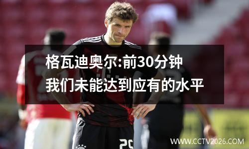 格瓦迪奥尔:前30分钟我们未能达到应有的水平