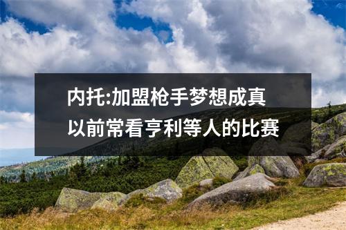 内托:加盟枪手梦想成真 以前常看亨利等人的比赛